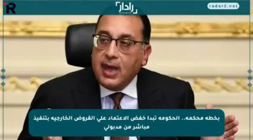 بخطة محكمة.. الحكومة تبدأ خفض الاعتماد على القروض الخارجية بتنفيذ مباشر من مدبولي